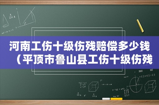 河南工傷十級傷殘賠償多少錢（平頂市魯山縣工傷十級傷殘賠賞標準）