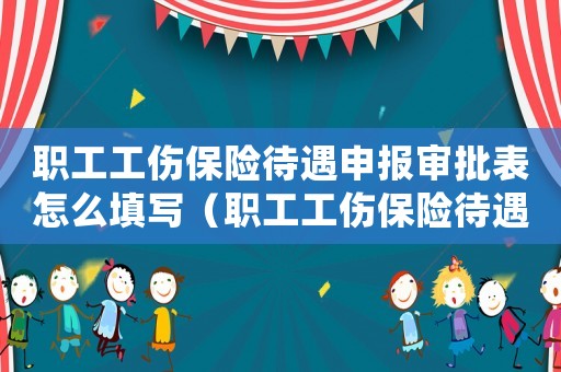 職工工傷保險(xiǎn)待遇申報(bào)審批表怎么填寫(xiě)（職工工傷保險(xiǎn)待遇申報(bào)審批表）