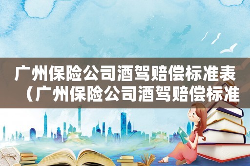 廣州保險(xiǎn)公司酒駕賠償標(biāo)準(zhǔn)表（廣州保險(xiǎn)公司酒駕賠償標(biāo)準(zhǔn)）