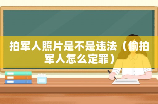 拍軍人照片是不是違法（偷拍軍人怎么定罪）