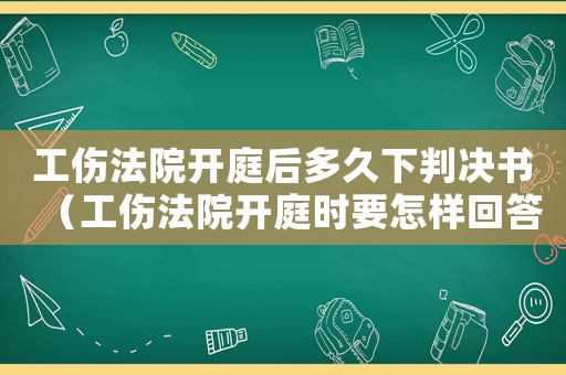 工傷法院開庭后多久下判決書（工傷法院開庭時要怎樣回答問題）