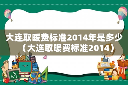 大連取暖費標準2014年是多少（大連取暖費標準2014）