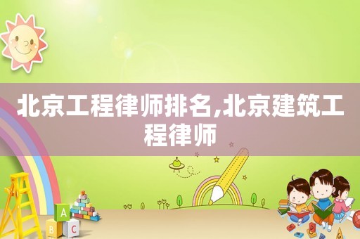 北京工程律師排名,北京建筑工程律師