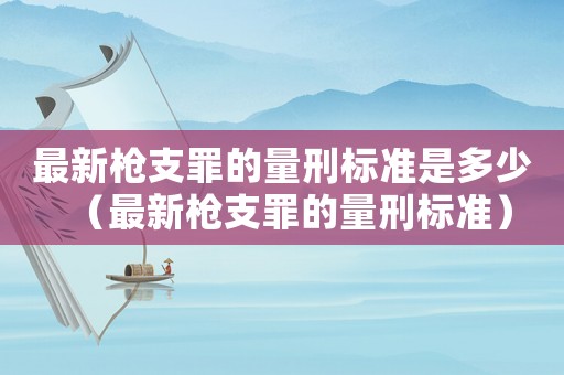 最新槍支罪的量刑標(biāo)準(zhǔn)是多少（最新槍支罪的量刑標(biāo)準(zhǔn)）