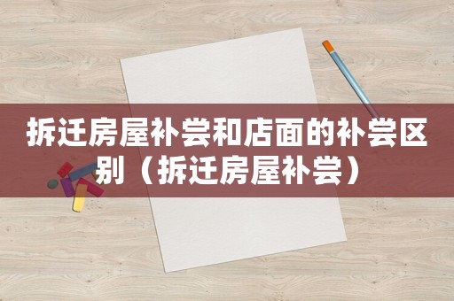 拆遷房屋補(bǔ)嘗和店面的補(bǔ)嘗區(qū)別（拆遷房屋補(bǔ)嘗）