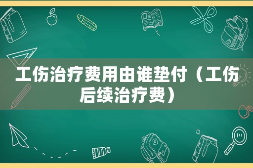 工傷治療費用由誰墊付（工傷后續(xù)治療費）