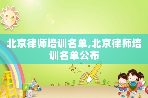 北京律師培訓(xùn)名單,北京律師培訓(xùn)名單公布