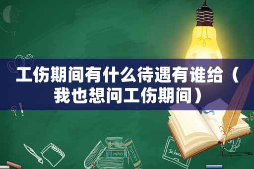 工傷期間有什么待遇有誰(shuí)給（我也想問(wèn)工傷期間）