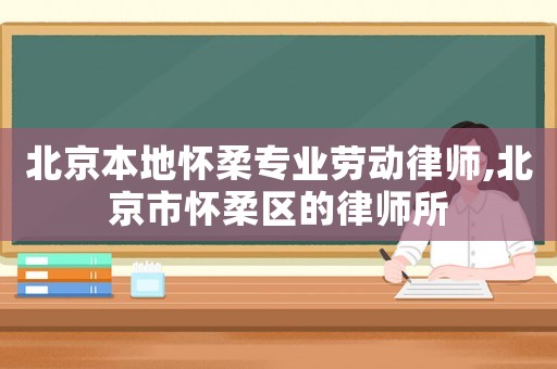 北京本地懷柔專業(yè)勞動(dòng)律師,北京市懷柔區(qū)的律師所