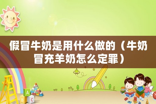 假冒牛奶是用什么做的（牛奶冒充羊奶怎么定罪）