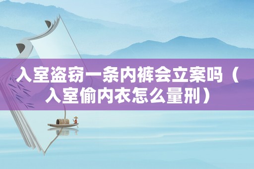 入室盜竊一條內(nèi)褲會立案嗎（入室偷內(nèi)衣怎么量刑）