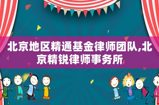 北京地區(qū)精通基金律師團隊,北京精銳律師事務(wù)所