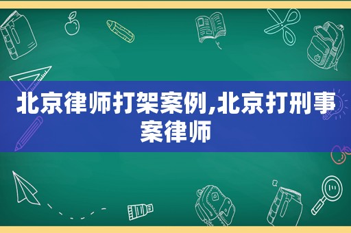 北京律師打架案例,北京打刑事案律師