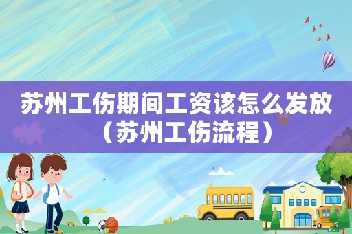 蘇州工傷期間工資該怎么發(fā)放（蘇州工傷流程）