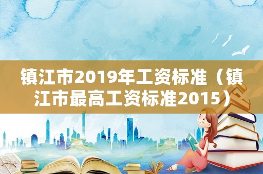 鎮(zhèn)江市2019年工資標準（鎮(zhèn)江市最高工資標準2015）