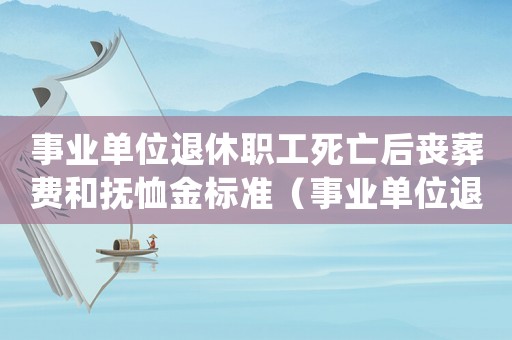 事業(yè)單位退休職工死亡后喪葬費和撫恤金標準（事業(yè)單位退休死亡撫恤金標準是多少錢）