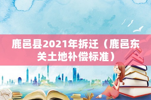 鹿邑縣2021年拆遷（鹿邑東關(guān)土地補(bǔ)償標(biāo)準(zhǔn)）