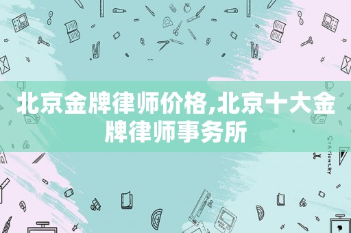 北京金牌律師價格,北京十大金牌律師事務(wù)所