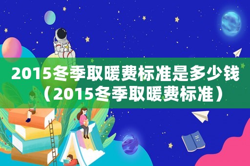 2015冬季取暖費(fèi)標(biāo)準(zhǔn)是多少錢（2015冬季取暖費(fèi)標(biāo)準(zhǔn)）
