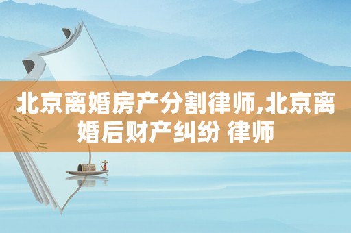 北京離婚房產(chǎn)分割律師,北京離婚后財(cái)產(chǎn)糾紛 律師