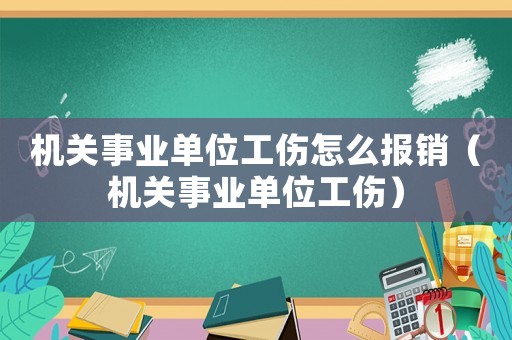 機(jī)關(guān)事業(yè)單位工傷怎么報銷（機(jī)關(guān)事業(yè)單位工傷）