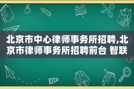 北京市中心律師事務所招聘,北京市律師事務所招聘前臺 智聯(lián)招聘