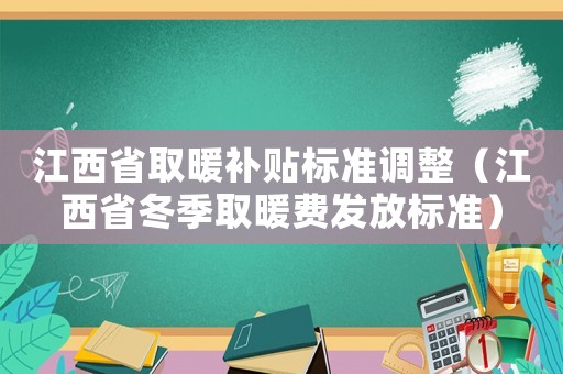 江西省取暖補(bǔ)貼標(biāo)準(zhǔn)調(diào)整（江西省冬季取暖費(fèi)發(fā)放標(biāo)準(zhǔn)）