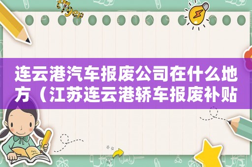 連云港汽車報廢公司在什么地方（江蘇連云港轎車報廢補貼標準）