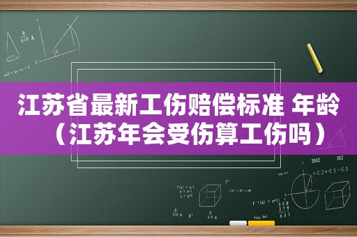 江蘇省最新工傷賠償標(biāo)準(zhǔn) 年齡（江蘇年會受傷算工傷嗎）
