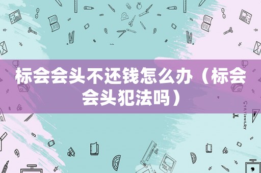 標會會頭不還錢怎么辦（標會會頭犯法嗎）