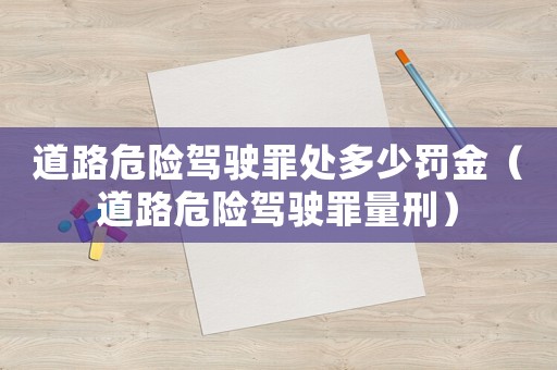 道路危險(xiǎn)駕駛罪處多少罰金（道路危險(xiǎn)駕駛罪量刑）