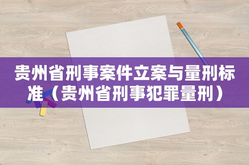 貴州省刑事案件立案與量刑標(biāo)準(zhǔn)（貴州省刑事犯罪量刑）