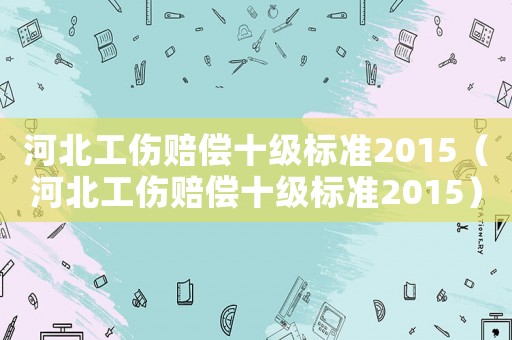 河北工傷賠償十級(jí)標(biāo)準(zhǔn)2015（河北工傷賠償十級(jí)標(biāo)準(zhǔn)2015）