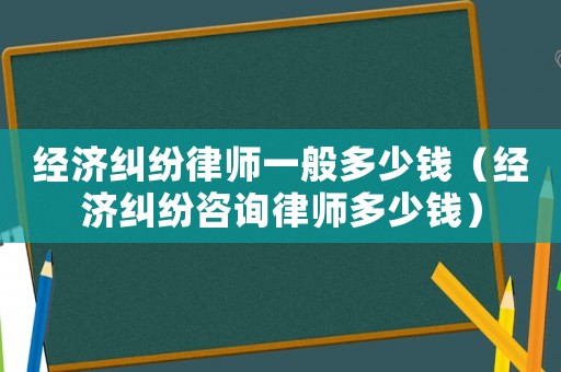 經(jīng)濟(jì)糾紛律師一般多少錢（經(jīng)濟(jì)糾紛咨詢律師多少錢）