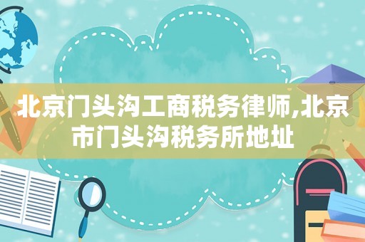 北京門頭溝工商稅務(wù)律師,北京市門頭溝稅務(wù)所地址