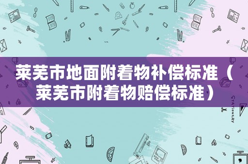 萊蕪市地面附著物補(bǔ)償標(biāo)準(zhǔn)（萊蕪市附著物賠償標(biāo)準(zhǔn)）