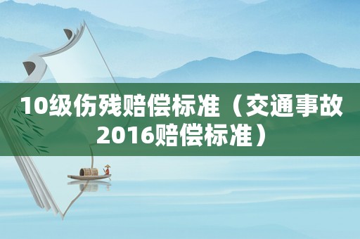 10級(jí)傷殘賠償標(biāo)準(zhǔn)（交通事故2016賠償標(biāo)準(zhǔn)）