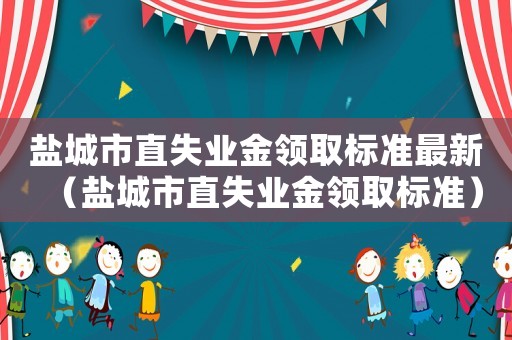 鹽城市直失業(yè)金領(lǐng)取標(biāo)準(zhǔn)最新（鹽城市直失業(yè)金領(lǐng)取標(biāo)準(zhǔn)）