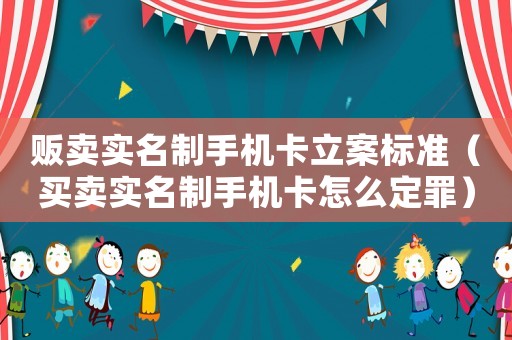 販賣實(shí)名制手機(jī)卡立案標(biāo)準(zhǔn)（買賣實(shí)名制手機(jī)卡怎么定罪）