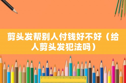 剪頭發(fā)幫別人付錢好不好（給人剪頭發(fā)犯法嗎）