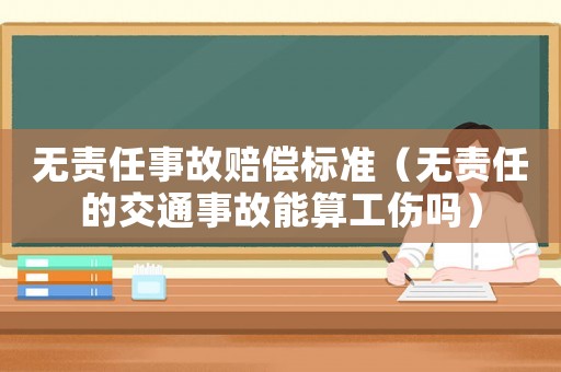 無責(zé)任事故賠償標(biāo)準(zhǔn)（無責(zé)任的交通事故能算工傷嗎）