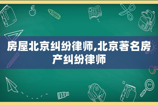 房屋北京糾紛律師,北京著名房產(chǎn)糾紛律師