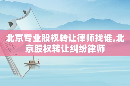 北京專業(yè)股權轉(zhuǎn)讓律師找誰,北京股權轉(zhuǎn)讓糾紛律師