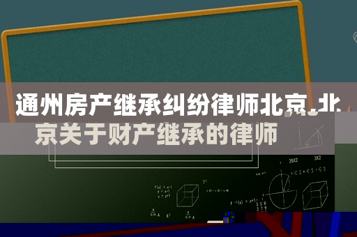 通州房產(chǎn)繼承糾紛律師北京,北京關(guān)于財產(chǎn)繼承的律師