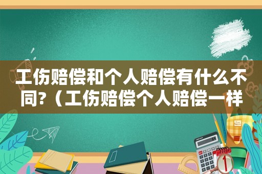 工傷賠償和個(gè)人賠償有什么不同?（工傷賠償個(gè)人賠償一樣嗎）