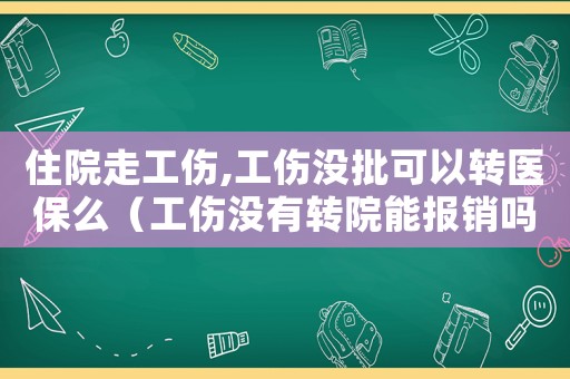 住院走工傷,工傷沒批可以轉(zhuǎn)醫(yī)保么（工傷沒有轉(zhuǎn)院能報銷嗎）