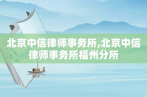 北京中信律師事務(wù)所,北京中信律師事務(wù)所福州分所