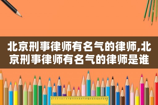 北京刑事律師有名氣的律師,北京刑事律師有名氣的律師是誰(shuí)