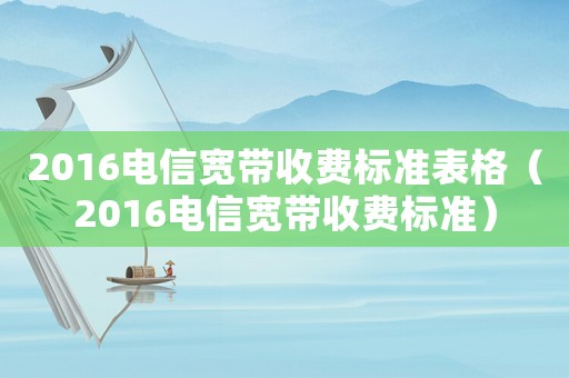 2016電信寬帶收費(fèi)標(biāo)準(zhǔn)表格（2016電信寬帶收費(fèi)標(biāo)準(zhǔn)）