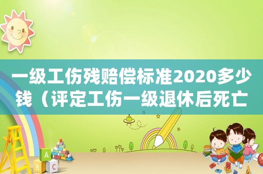 一級工傷殘賠償標(biāo)準(zhǔn)2020多少錢（評定工傷一級退休后死亡的補(bǔ)償）